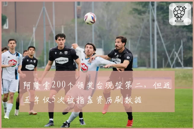 阿隆索200个领奖台现役第二，但近五年仅5次被指靠资历刷数据