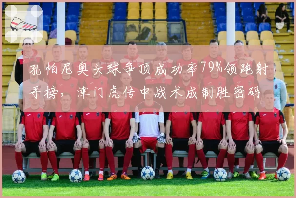 孔帕尼奥头球争顶成功率79%领跑射手榜，津门虎传中战术成制胜密码__br_