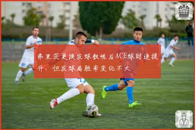 弗里茨更换发球教练后ACE球时速提升，但发球局胜率变化不大