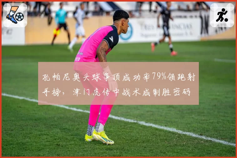 孔帕尼奥头球争顶成功率79%领跑射手榜，津门虎传中战术成制胜密码__br_
