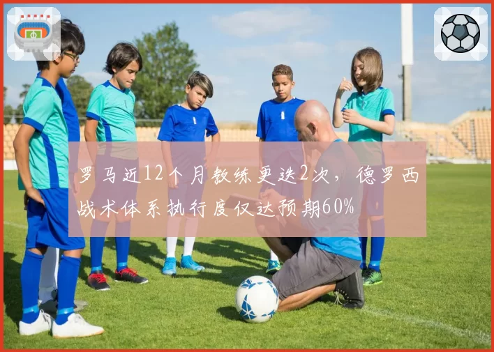 罗马近12个月教练更迭2次,德罗西战术体系执行度仅达预期60%
