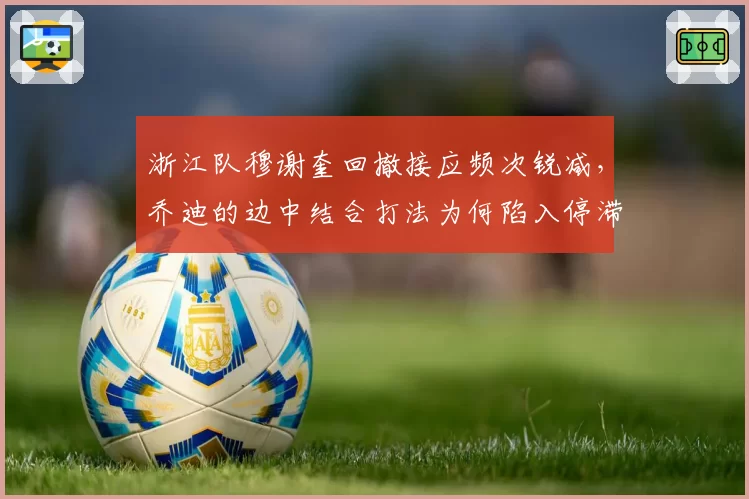 浙江队穆谢奎回撤接应频次锐减,乔迪的边中结合打法为何陷入停滞?