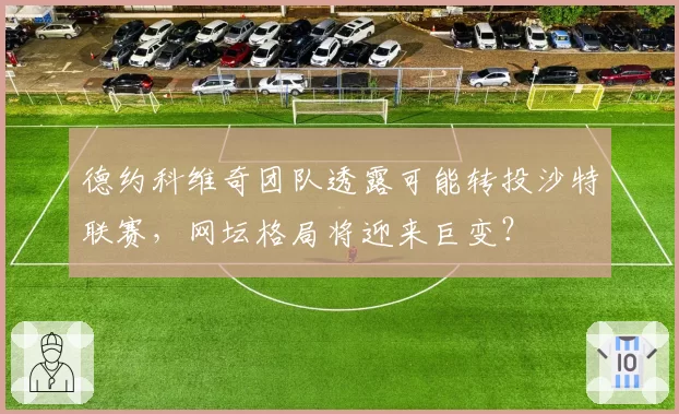 德约科维奇团队透露可能转投沙特联赛,网坛格局将迎来巨变?