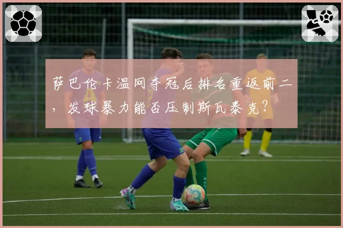 萨巴伦卡温网夺冠后排名重返前二，发球暴力能否压制斯瓦泰克？