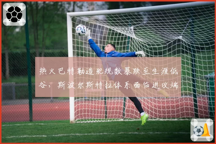 热火巴特勒造犯规数暴跌至生涯低谷，斯波尔斯特拉体系面临进攻端崩盘风险