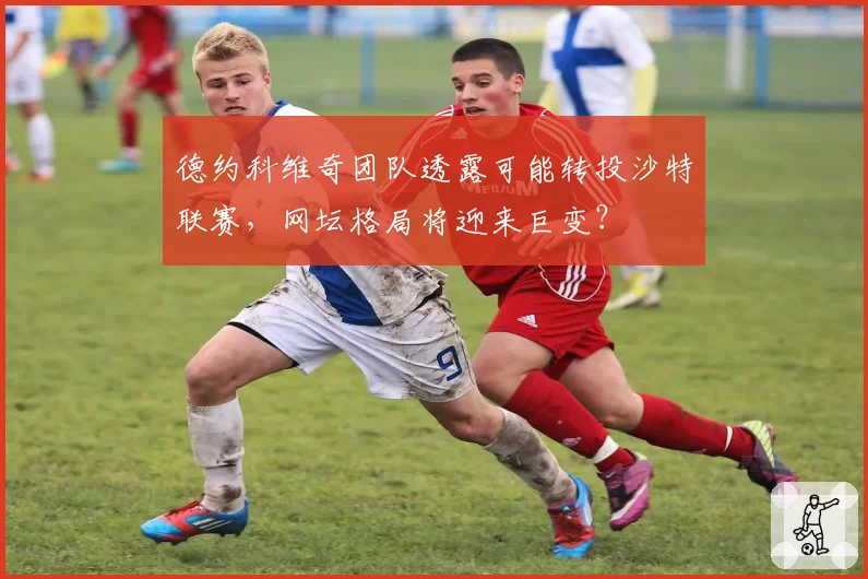 德约科维奇团队透露可能转投沙特联赛，网坛格局将迎来巨变？