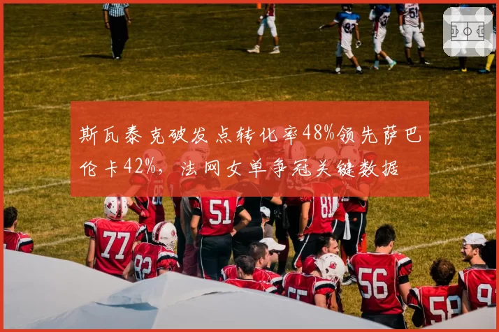 斯瓦泰克破发点转化率48%领先萨巴伦卡42%，法网女单争冠关键数据