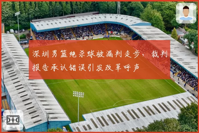 深圳男篮绝杀球被漏判走步，裁判报告承认错误引发改革呼声