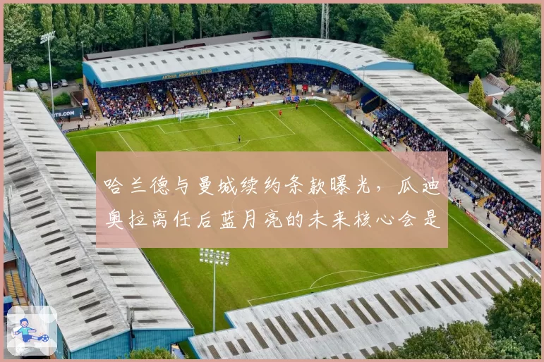 哈兰德与曼城续约条款曝光，瓜迪奥拉离任后蓝月亮的未来核心会是谁？