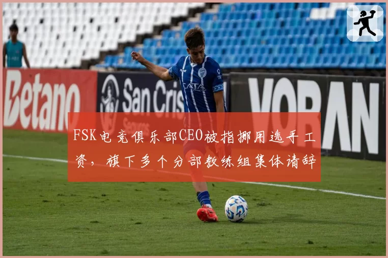 FSK电竞俱乐部CEO被指挪用选手工资，旗下多个分部教练组集体请辞