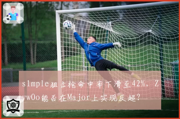 s1mple狙击枪命中率下滑至42%，ZywOo能否在Major上实现反超？