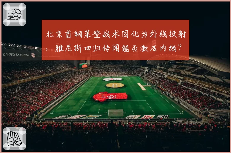 北京首钢莱登战术固化为外线投射，雅尼斯回归传闻能否激活内线？
