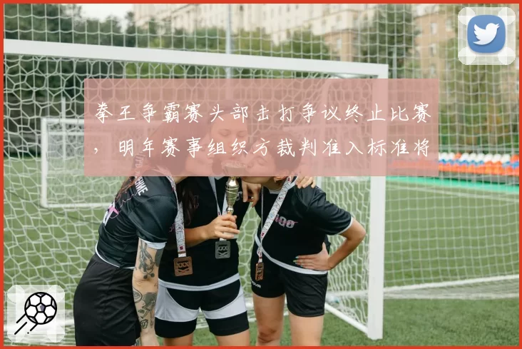 拳王争霸赛头部击打争议终止比赛，明年赛事组织方裁判准入标准将提高