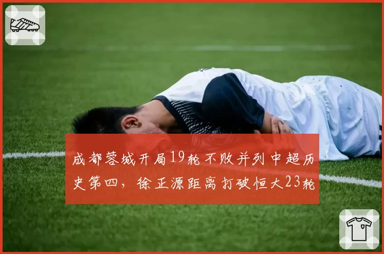 成都蓉城开局19轮不败并列中超历史第四，徐正源距离打破恒大23轮金身还差几场？