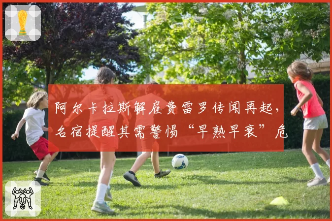 阿尔卡拉斯解雇费雷罗传闻再起，名宿提醒其需警惕“早熟早衰”危险
