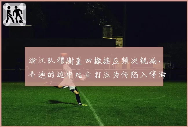 浙江队穆谢奎回撤接应频次锐减,乔迪的边中结合打法为何陷入停滞?