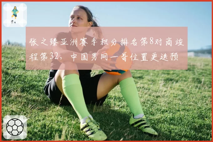 张之臻亚洲赛季积分排名第8对商竣程第32，中国男网一哥位置更迭预警