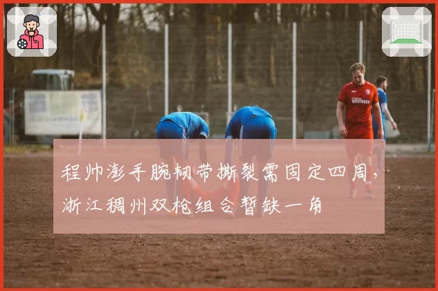 程帅澎手腕韧带撕裂需固定四周，浙江稠州双枪组合暂缺一角