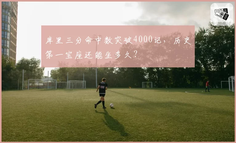 库里三分命中数突破4000记,历史第一宝座还能坐多久?