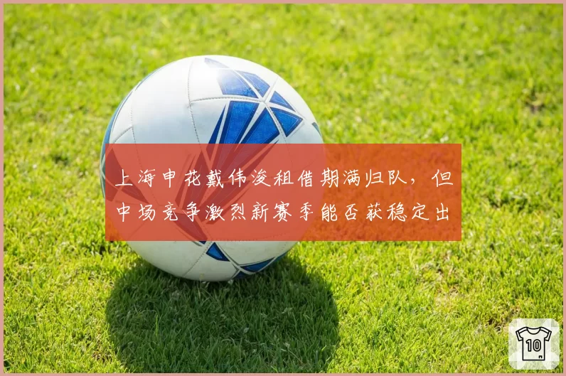 上海申花戴伟浚租借期满归队，但中场竞争激烈新赛季能否获稳定出场？