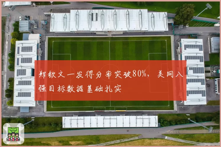 郑钦文一发得分率突破80%,美网八强目标数据基础扎实
