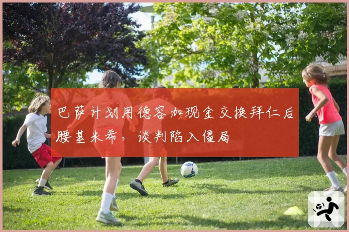 巴萨计划用德容加现金交换拜仁后腰基米希，谈判陷入僵局