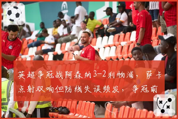 英超争冠战阿森纳3-2利物浦,萨卡点射双响但防线失误频发,争冠前景堪忧