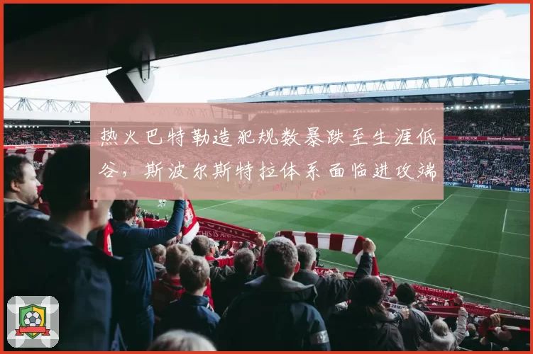 热火巴特勒造犯规数暴跌至生涯低谷，斯波尔斯特拉体系面临进攻端崩盘风险