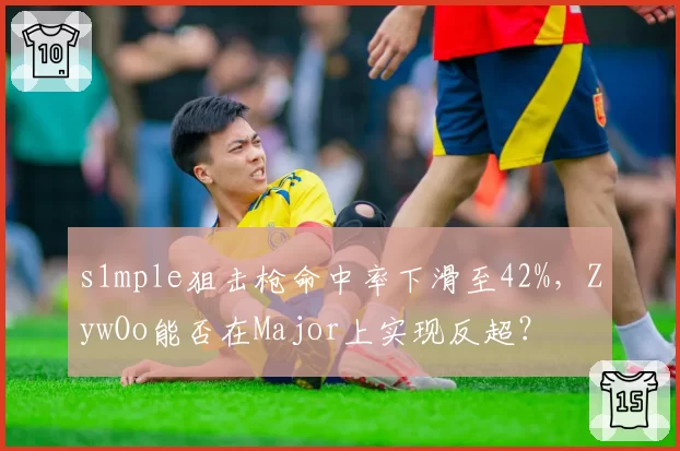 s1mple狙击枪命中率下滑至42%,ZywOo能否在Major上实现反超?