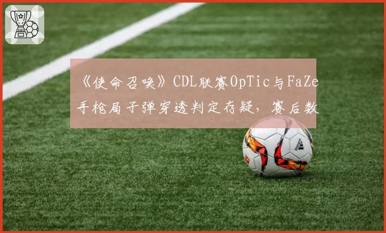 《使命召唤》CDL联赛OpTic与FaZe手枪局子弹穿透判定存疑,赛后数据对比显示异常弹道