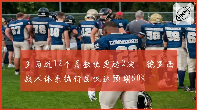 罗马近12个月教练更迭2次,德罗西战术体系执行度仅达预期60%