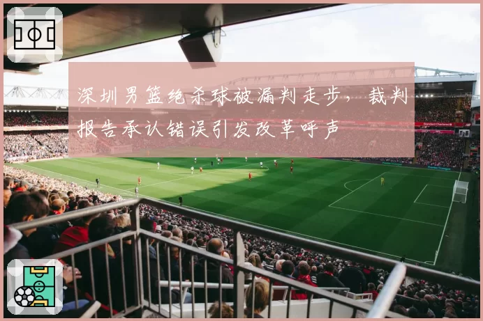 深圳男篮绝杀球被漏判走步，裁判报告承认错误引发改革呼声