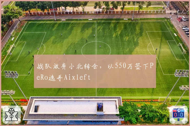 战队放弃小北转会，以550万签下PeRo选手Aixleft
