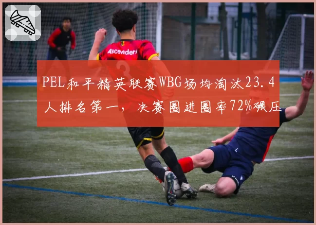 PEL和平精英联赛WBG场均淘汰23.4人排名第一，决赛圈进圈率72%碾压 rivals