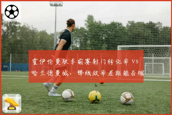霍伊伦曼联季前赛射门转化率 vs 哈兰德曼城,锋线效率差距能否缩小?