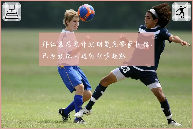拜仁慕尼黑计划明夏免签萨拉赫，已与经纪人进行初步接触