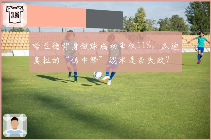 哈兰德背身做球成功率仅11%,瓜迪奥拉的“伪中锋”战术是否失效?