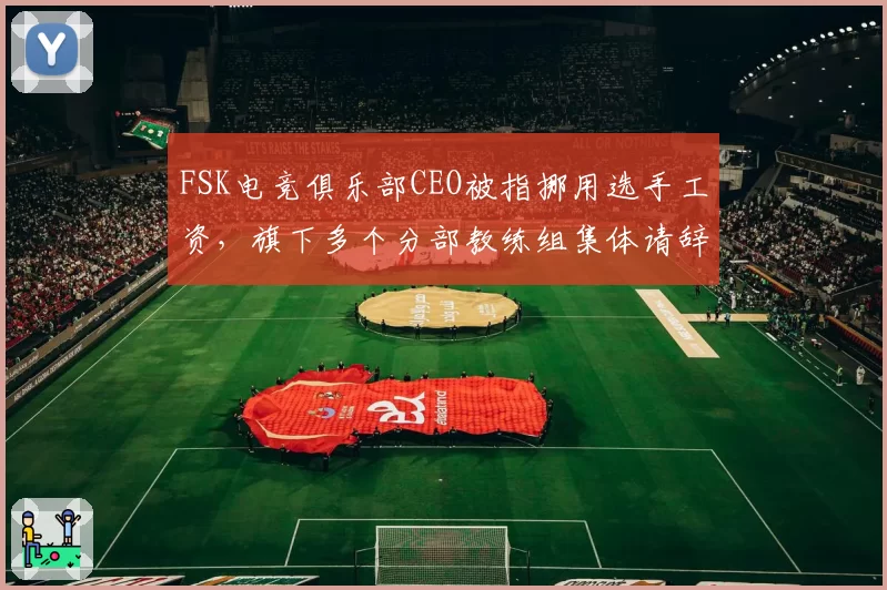 FSK电竞俱乐部CEO被指挪用选手工资，旗下多个分部教练组集体请辞