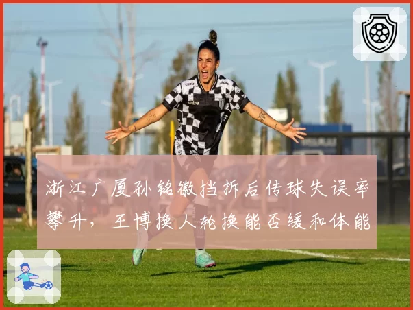 浙江广厦孙铭徽挡拆后传球失误率攀升，王博换人轮换能否缓和体能耗损？