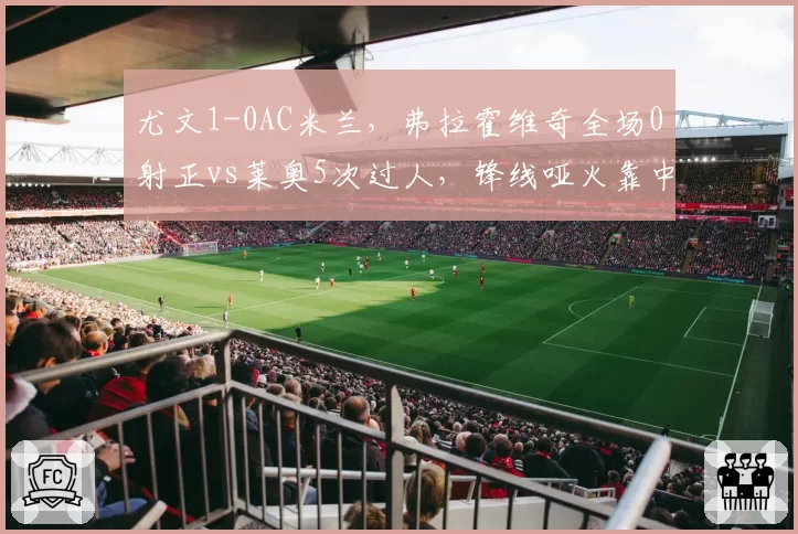 尤文1-0AC米兰,弗拉霍维奇全场0射正vs莱奥5次过人,锋线哑火靠中场救主