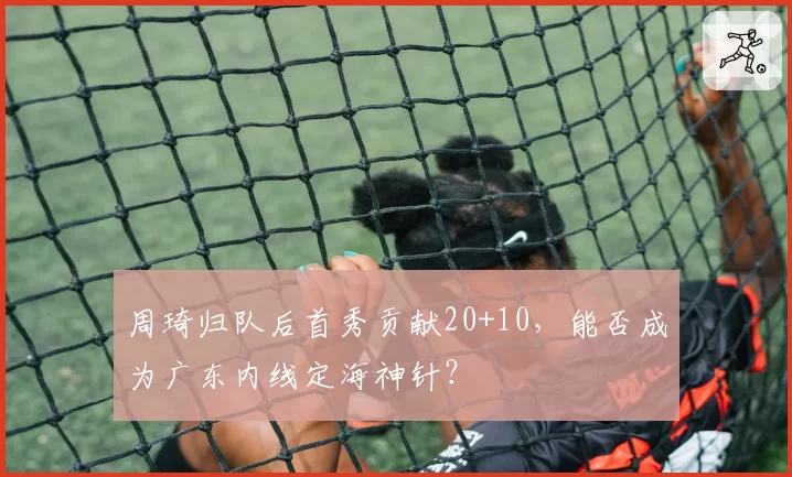 周琦归队后首秀贡献20+10，能否成为广东内线定海神针？