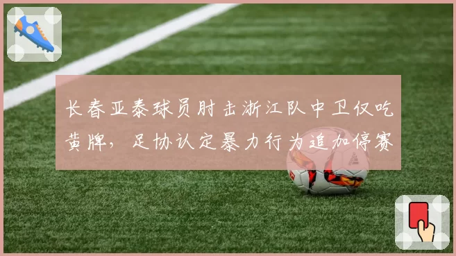 长春亚泰球员肘击浙江队中卫仅吃黄牌，足协认定暴力行为追加停赛五场