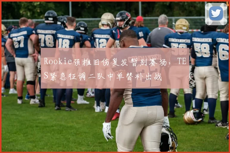 Rookie颈椎旧伤复发暂别赛场,TES紧急征调二队中单替补出战