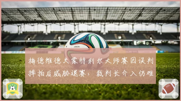 梅德维德夫蒙特利尔大师赛因误判摔拍后威胁退赛，裁判长介入仍难平选手怒火