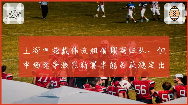 上海申花戴伟浚租借期满归队，但中场竞争激烈新赛季能否获稳定出场？
