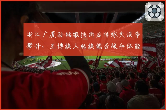 浙江广厦孙铭徽挡拆后传球失误率攀升,王博换人轮换能否缓和体能耗损?