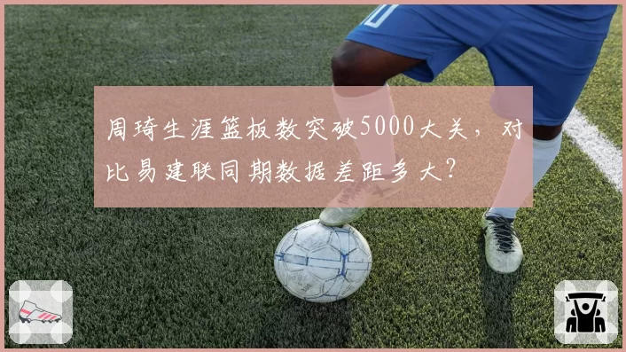 周琦生涯篮板数突破5000大关，对比易建联同期数据差距多大？