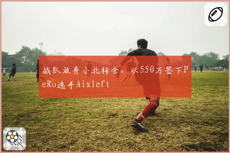 战队放弃小北转会，以550万签下PeRo选手Aixleft