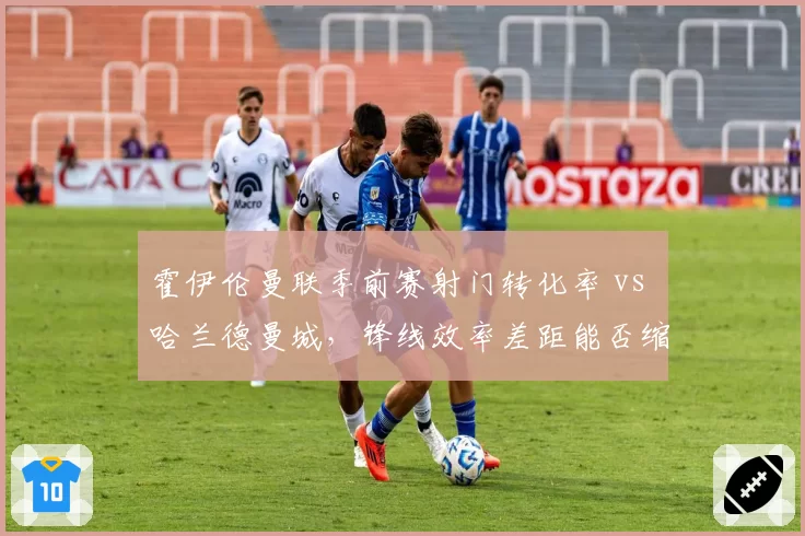 霍伊伦曼联季前赛射门转化率 vs 哈兰德曼城，锋线效率差距能否缩小？