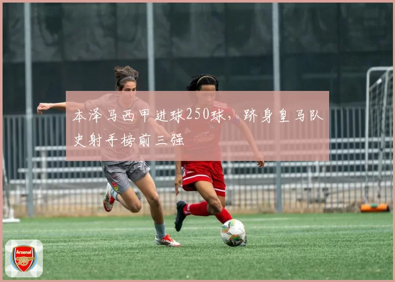 本泽马西甲进球250球，跻身皇马队史射手榜前三强